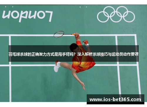 羽毛球杀球的正确发力方式是甩手臂吗？深入解析杀球技巧与运动员动作要领