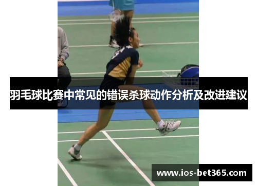 羽毛球比赛中常见的错误杀球动作分析及改进建议