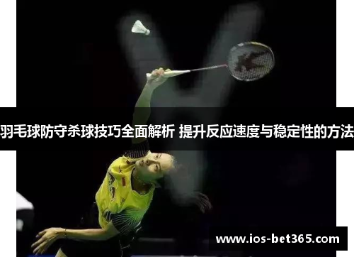 羽毛球防守杀球技巧全面解析 提升反应速度与稳定性的方法