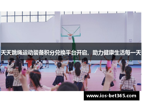 天天跳绳运动装备积分兑换平台开启，助力健康生活每一天