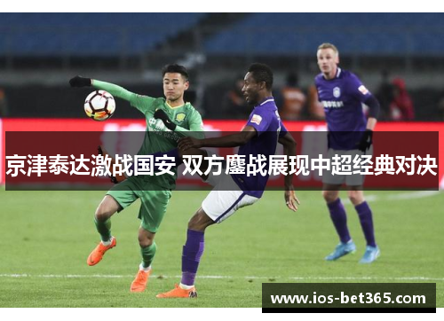 京津泰达激战国安 双方鏖战展现中超经典对决